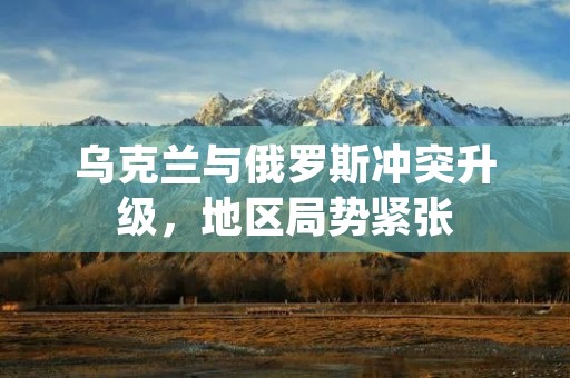乌克兰与俄罗斯冲突升级,地区局势紧张 乌克兰与俄罗斯冲突升级,地区局势紧张