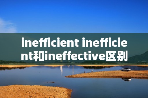 inefficient inefficient和ineffective区别