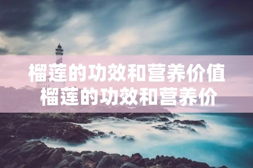 榴莲的功效和营养价值 榴莲的功效和营养价值有哪些 榴莲的功效和营养价值 榴莲的功效和营养价值有哪些