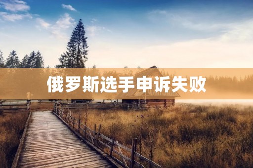 俄罗斯选手申诉失败:国际体育仲裁法庭维护公正与公平 俄罗斯选手申诉失败:国际体育仲裁法庭维护公正与公平