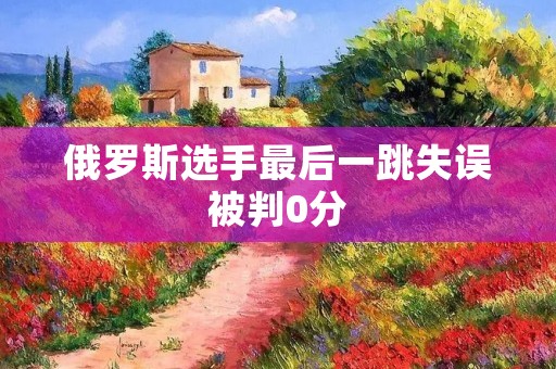 俄罗斯选手最后一跳失误被判0分 俄罗斯选手最后一跳失误被判0分