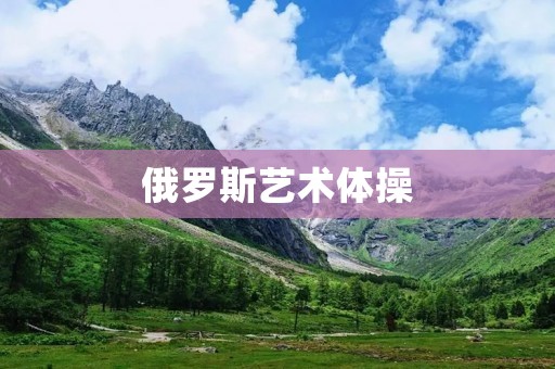 俄罗斯艺术体操：优雅与力量的完美结合