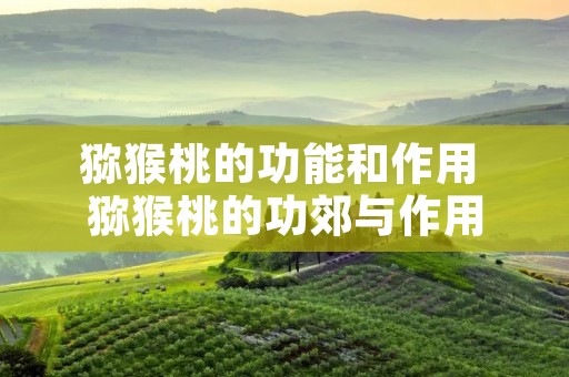 猕猴桃的功能和作用 猕猴桃的功郊与作用