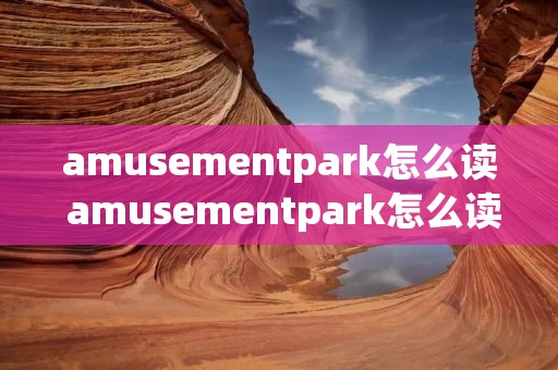 amusementpark怎么读 amusementpark怎么读语音 amusementpark怎么读 amusementpark怎么读语音