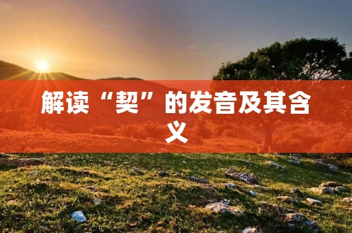解读“契”的发音及其含义