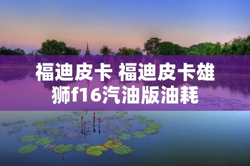福迪皮卡 福迪皮卡雄狮f16汽油版油耗 福迪皮卡 福迪皮卡雄狮f16汽油版油耗