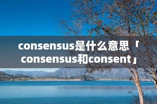 consensus是什么意思「consensus和consent」