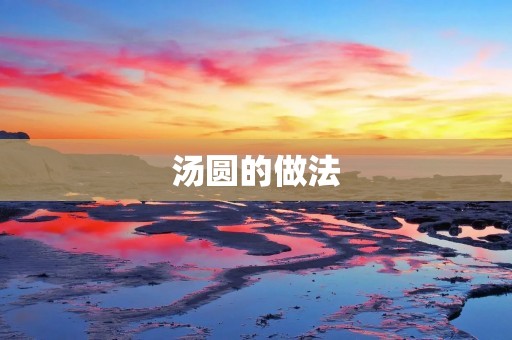 汤圆的做法：传统美味，家庭制作不可缺少的节日食品