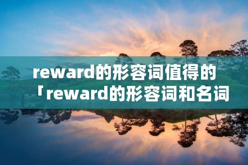 reward的形容词值得的「reward的形容词和名词」