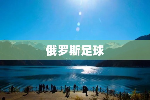 俄罗斯足球：从起步到崛起的奇迹