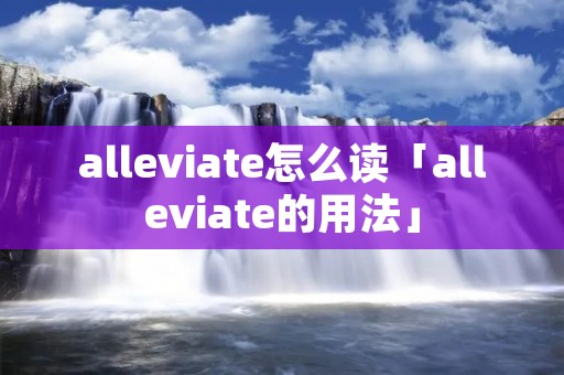 alleviate怎么读「alleviate的用法」