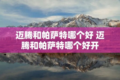 迈腾和帕萨特哪个好 迈腾和帕萨特哪个好开