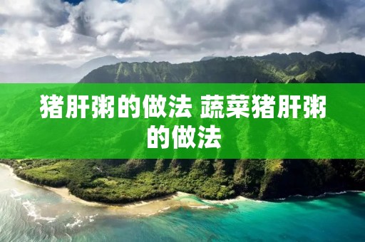 猪肝粥的做法 蔬菜猪肝粥的做法