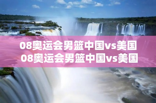 08奥运会男篮中国vs美国 08奥运会男篮中国vs美国比分 08奥运会男篮中国vs美国 08奥运会男篮中国vs美国比分