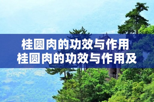 桂圆肉的功效与作用 桂圆肉的功效与作用及禁忌 桂圆肉的功效与作用 桂圆肉的功效与作用及禁忌