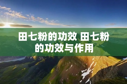田七粉的功效 田七粉的功效与作用 田七粉的功效 田七粉的功效与作用