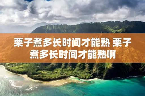 栗子煮多长时间才能熟 栗子煮多长时间才能熟啊