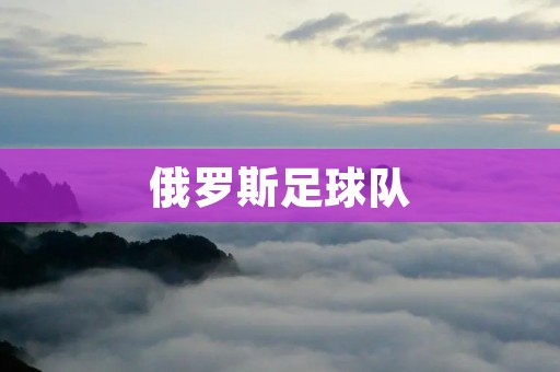 俄罗斯足球队:追寻辉煌的荣耀之路 俄罗斯足球队:追寻辉煌的荣耀之路