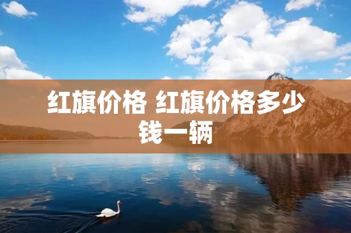 红旗价格 红旗价格多少钱一辆 红旗价格 红旗价格多少钱一辆