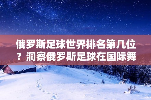 俄罗斯足球世界排名第几位？洞察俄罗斯足球在国际舞台上的地位与实力！