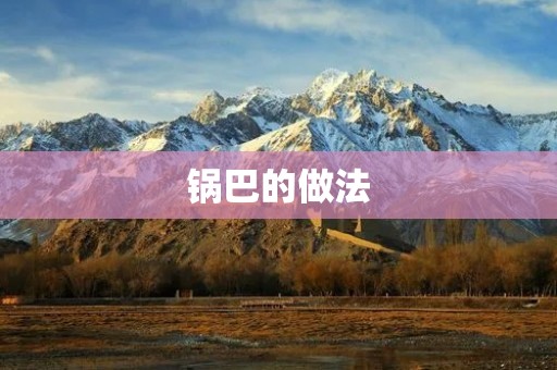 锅巴的做法:传统美食的独特魅力 锅巴的做法:传统美食的独特魅力
