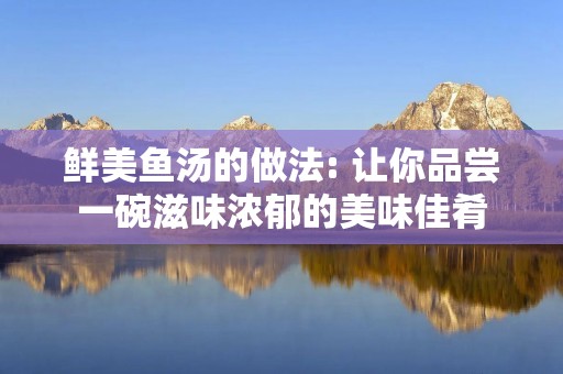 鲜美鱼汤的做法: 让你品尝一碗滋味浓郁的美味佳肴 鲜美鱼汤的做法: 让你品尝一碗滋味浓郁的美味佳肴