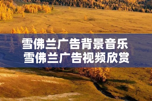 雪佛兰广告背景音乐 雪佛兰广告视频欣赏 雪佛兰广告背景音乐 雪佛兰广告视频欣赏
