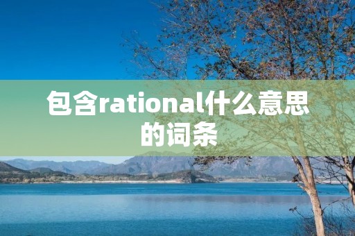 包含rational什么意思的词条 包含rational什么意思的词条
