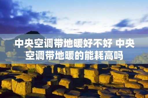 中央空调带地暖好不好 中央空调带地暖的能耗高吗 中央空调带地暖好不好 中央空调带地暖的能耗高吗