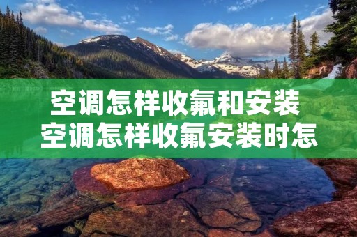 空调怎样收氟和安装 空调怎样收氟安装时怎样放氟