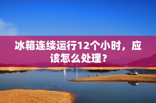 冰箱连续运行12个小时,应该怎么处理? 冰箱连续运行12个小时,应该怎么处理?