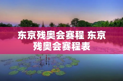 东京残奥会赛程 东京残奥会赛程表 东京残奥会赛程 东京残奥会赛程表