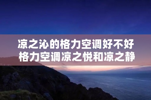 凉之沁的格力空调好不好 格力空调凉之悦和凉之静哪个好