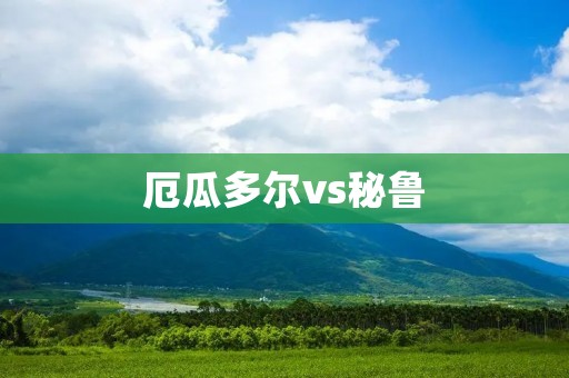 厄瓜多尔vs秘鲁:南美洲足球巅峰对决 厄瓜多尔vs秘鲁:南美洲足球巅峰对决