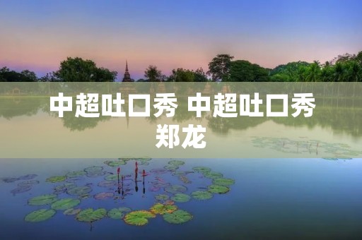 中超吐口秀 中超吐口秀郑龙