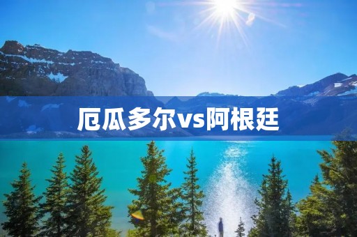 厄瓜多尔vs阿根廷:双方争夺南美洲足球霸主的较量 厄瓜多尔vs阿根廷:双方争夺南美洲足球霸主的较量
