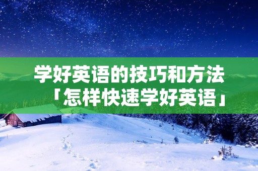 学好英语的技巧和方法「怎样快速学好英语」 学好英语的技巧和方法「怎样快速学好英语」