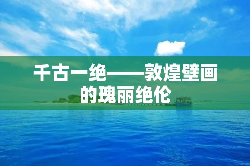 千古一绝——敦煌壁画的瑰丽绝伦