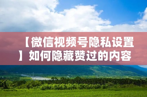 【微信视频号隐私设置】如何隐藏赞过的内容