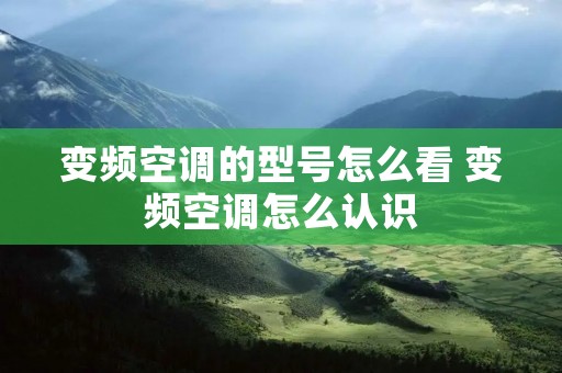 变频空调的型号怎么看 变频空调怎么认识 变频空调的型号怎么看 变频空调怎么认识