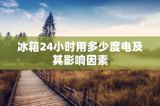 冰箱24小时用多少度电及其影响因素