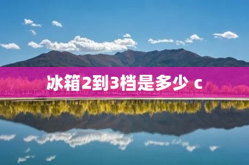 冰箱2到3档是多少 c：详细解析