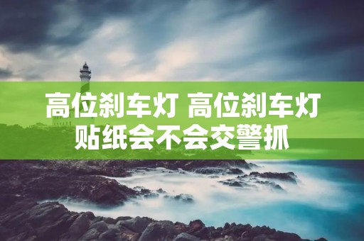 高位刹车灯 高位刹车灯贴纸会不会交警抓 高位刹车灯 高位刹车灯贴纸会不会交警抓