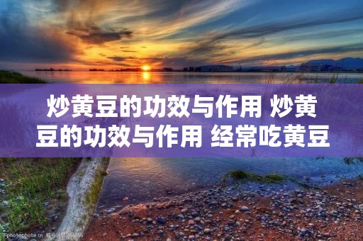 炒黄豆的功效与作用 炒黄豆的功效与作用 经常吃黄豆的好处
