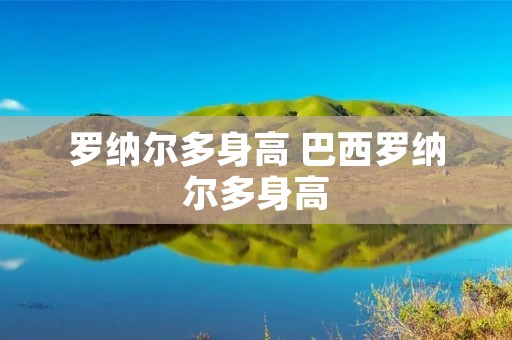 罗纳尔多身高 巴西罗纳尔多身高