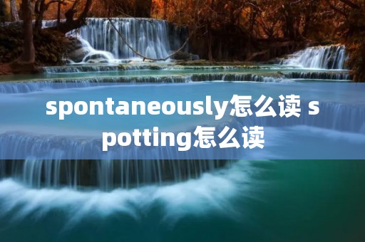 spontaneously怎么读 spotting怎么读