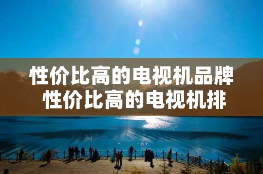 性价比高的电视机品牌 性价比高的电视机排行 性价比高的电视机品牌 性价比高的电视机排行