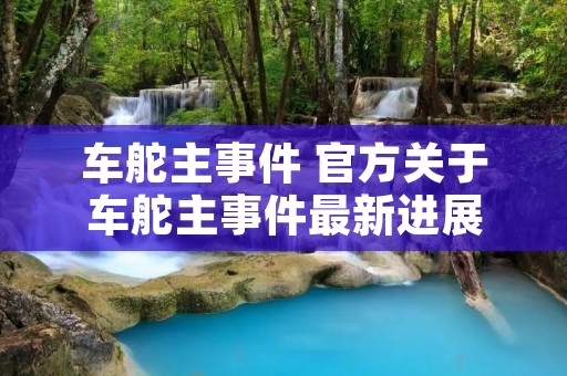 车舵主事件 官方关于车舵主事件最新进展 车舵主事件 官方关于车舵主事件最新进展