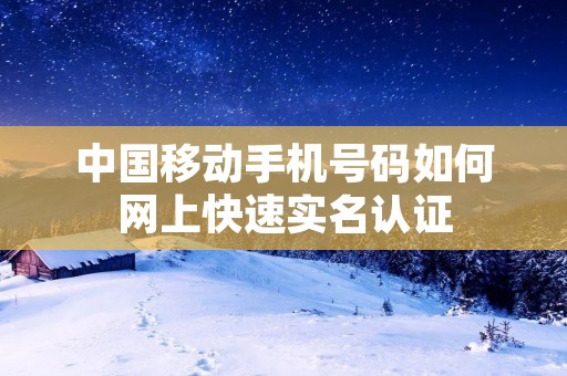 中国移动手机号码如何网上快速实名认证