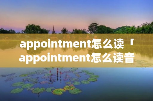 appointment怎么读「appointment怎么读音发音英语怎么说」